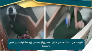 تنويه عاجل.. اعتداء داخل منزل بمصر يوثق بسحب زوجة شقيقه على الدرج بالفيديو